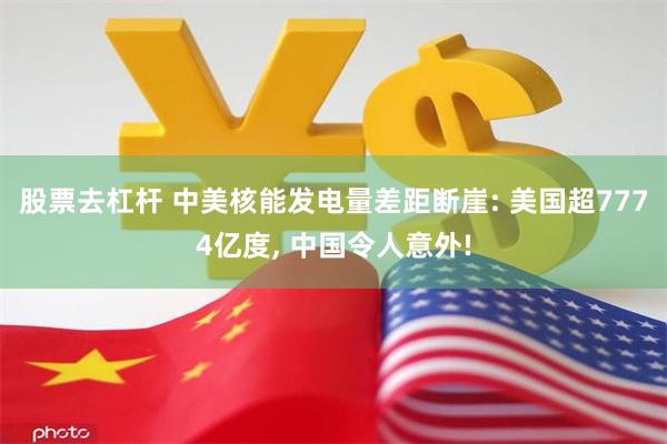 股票去杠杆 中美核能发电量差距断崖: 美国超7774亿度, 中国令人意外!