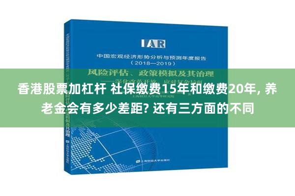 香港股票加杠杆 社保缴费15年和缴费20年, 养老金会有多少差距? 还有三方面的不同