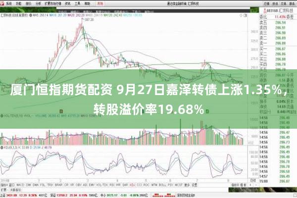 厦门恒指期货配资 9月27日嘉泽转债上涨1.35%，转股溢价率19.68%