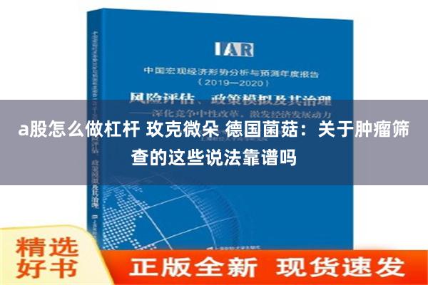 a股怎么做杠杆 玫克微朵 德国菌菇：关于肿瘤筛查的这些说法靠谱吗