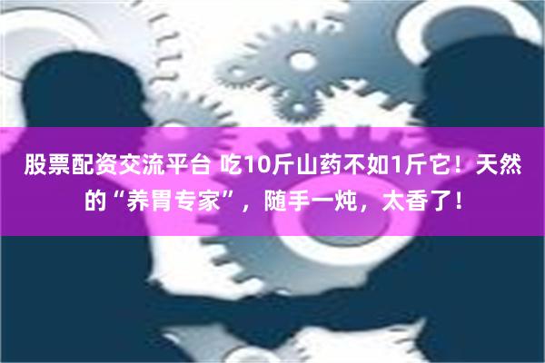 股票配资交流平台 吃10斤山药不如1斤它！天然的“养胃专家”，随手一炖，太香了！