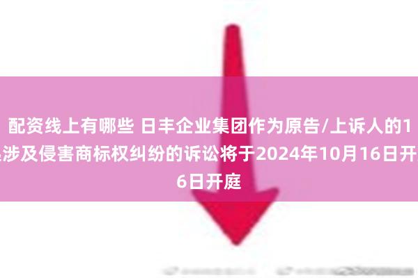 配资线上有哪些 日丰企业集团作为原告/上诉人的1起涉及侵害商标权纠纷的诉讼将于2024年10月16日开庭