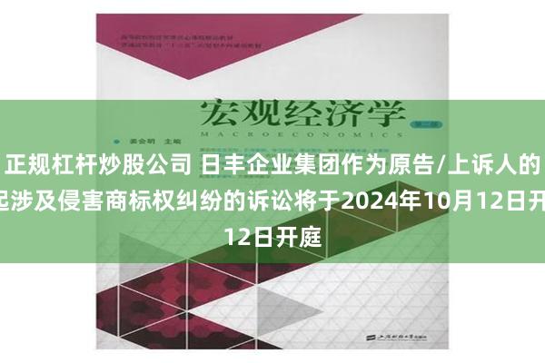 正规杠杆炒股公司 日丰企业集团作为原告/上诉人的1起涉及侵害商标权纠纷的诉讼将于2024年10月12日开庭