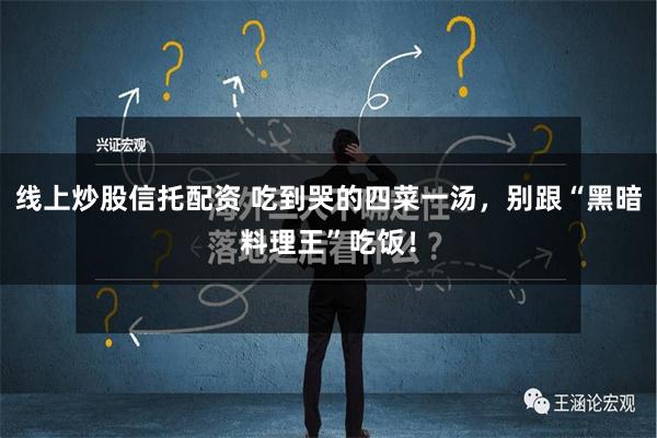 线上炒股信托配资 吃到哭的四菜一汤，别跟“黑暗料理王”吃饭！