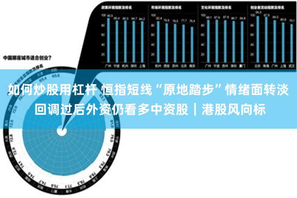 如何炒股用杠杆 恒指短线“原地踏步”情绪面转淡 回调过后外资仍看多中资股｜港股风向标