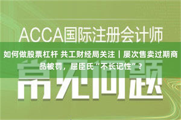 如何做股票杠杆 共工财经局关注｜屡次售卖过期商品被罚，屈臣氏“不长记性”？