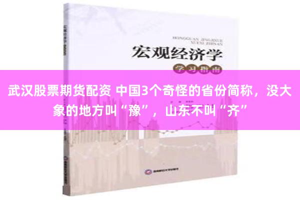 武汉股票期货配资 中国3个奇怪的省份简称，没大象的地方叫“豫”，山东不叫“齐”