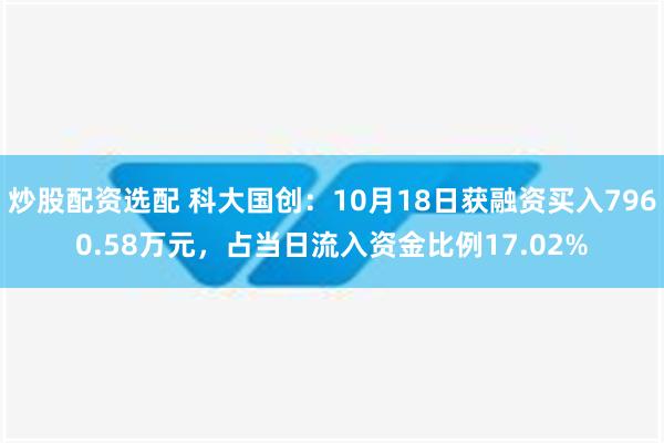 炒股配资选配 科大国创：10月18日获融资买入7960.58万元，占当日流入资金比例17.02%