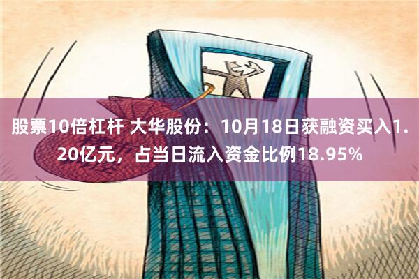 股票10倍杠杆 大华股份：10月18日获融资买入1.20亿元，占当日流入资金比例18.95%