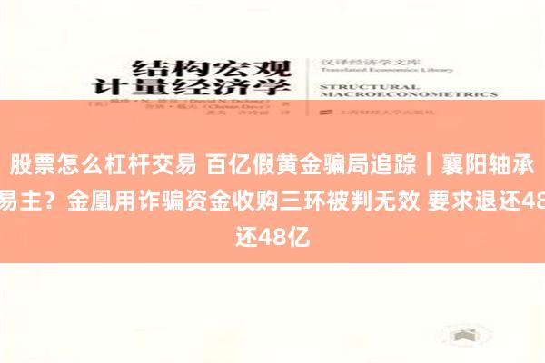 股票怎么杠杆交易 百亿假黄金骗局追踪｜襄阳轴承要易主？金凰用诈骗资金收购三环被判无效 要求退还48亿