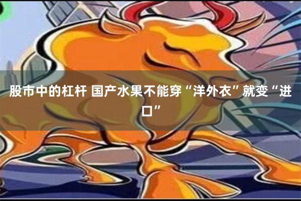 股市中的杠杆 国产水果不能穿“洋外衣”就变“进口”