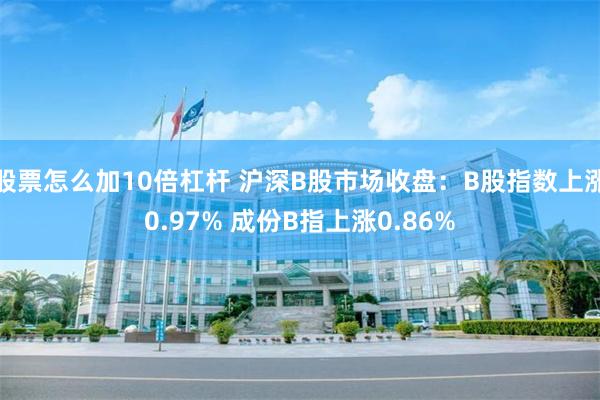 股票怎么加10倍杠杆 沪深B股市场收盘：B股指数上涨0.97% 成份B指上涨0.86%