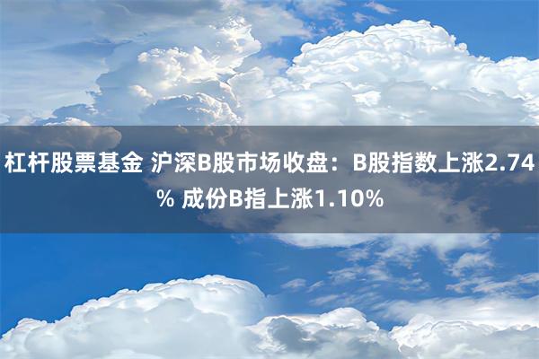 杠杆股票基金 沪深B股市场收盘：B股指数上涨2.74% 成份B指上涨1.10%