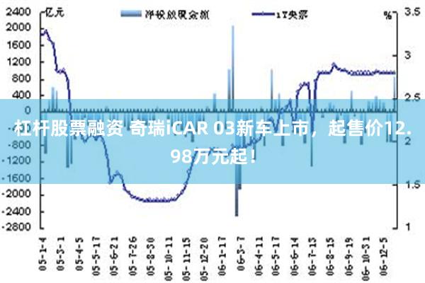 杠杆股票融资 奇瑞iCAR 03新车上市，起售价12.98万元起！