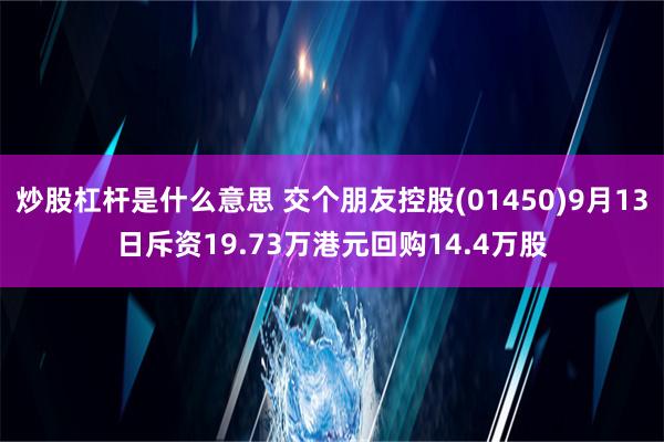 炒股杠杆是什么意思 交个朋友控股(01450)9月13日斥资19.73万港元回购14.4万股