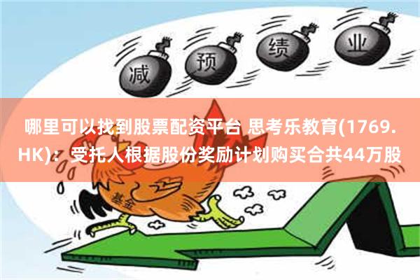 哪里可以找到股票配资平台 思考乐教育(1769.HK)：受托人根据股份奖励计划购买合共44万股