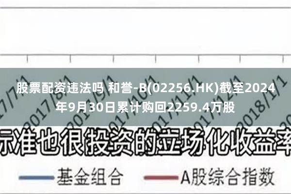 股票配资违法吗 和誉-B(02256.HK)截至2024年9月30日累计购回2259.4万股