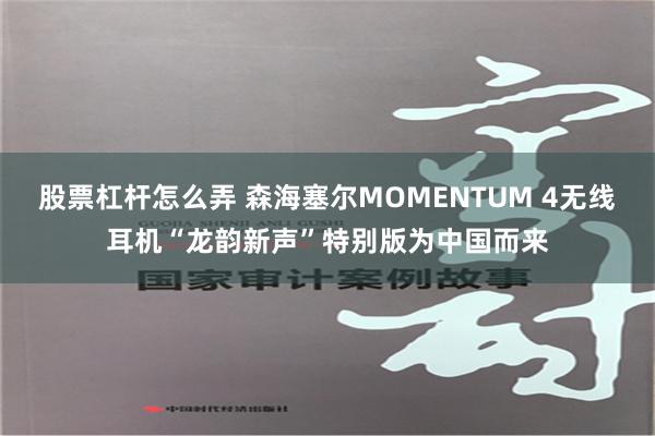 股票杠杆怎么弄 森海塞尔MOMENTUM 4无线耳机“龙韵新声”特别版为中国而来