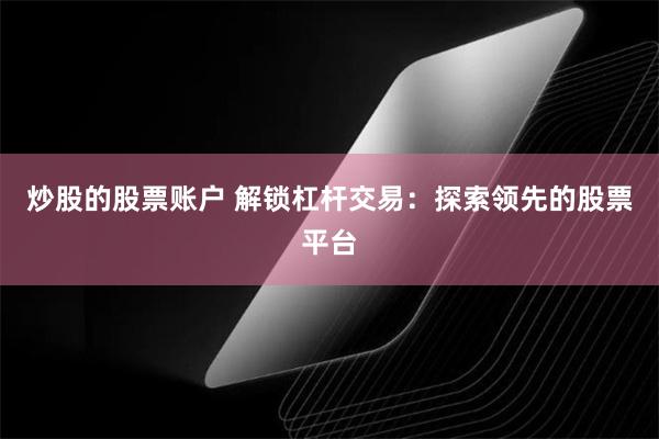 炒股的股票账户 解锁杠杆交易：探索领先的股票平台