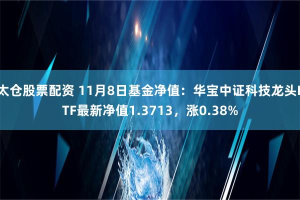 太仓股票配资 11月8日基金净值：华宝中证科技龙头ETF最新净值1.3713，涨0.38%