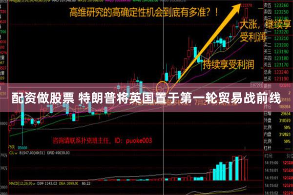 配资做股票 特朗普将英国置于第一轮贸易战前线