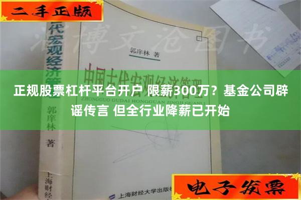 正规股票杠杆平台开户 限薪300万？基金公司辟谣传言 但全行业降薪已开始