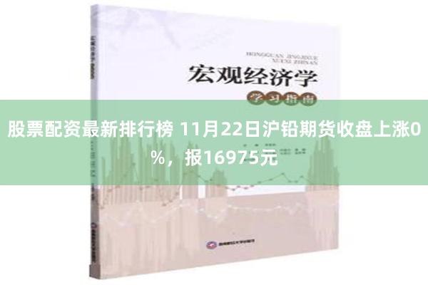 股票配资最新排行榜 11月22日沪铅期货收盘上涨0%，报16975元