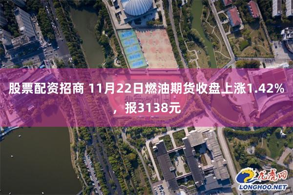 股票配资招商 11月22日燃油期货收盘上涨1.42%，报3138元