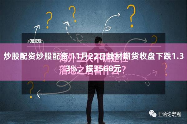 炒股配资炒股配资 11月22日线材期货收盘下跌1.33%，报3568元