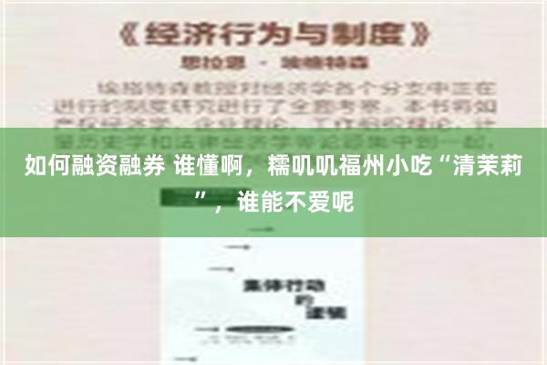 如何融资融券 谁懂啊，糯叽叽福州小吃“清茉莉”，谁能不爱呢