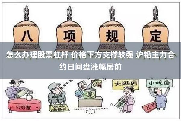 怎么办理股票杠杆 价格下方支撑较强 沪铅主力合约日间盘涨幅居前