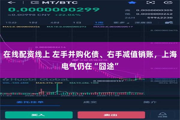 在线配资线上 左手并购化债、右手减值销账，上海电气仍在“囧途”
