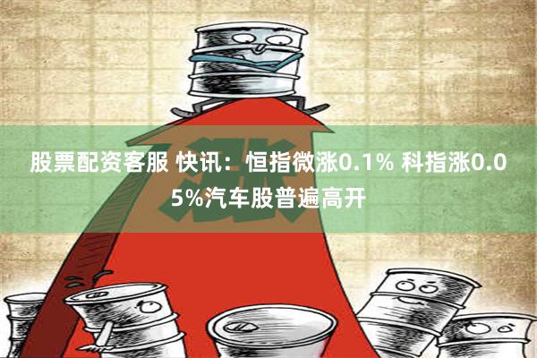 股票配资客服 快讯：恒指微涨0.1% 科指涨0.05%汽车股普遍高开