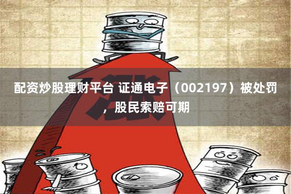 配资炒股理财平台 证通电子（002197）被处罚，股民索赔可期