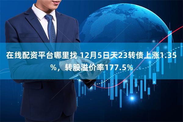 在线配资平台哪里找 12月5日天23转债上涨1.35%，转股溢价率177.5%