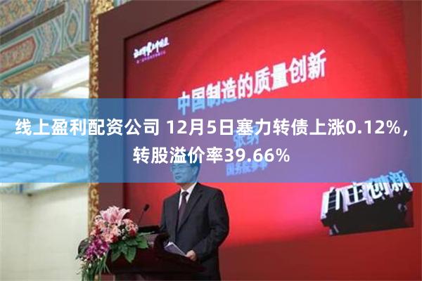 线上盈利配资公司 12月5日塞力转债上涨0.12%，转股溢价率39.66%