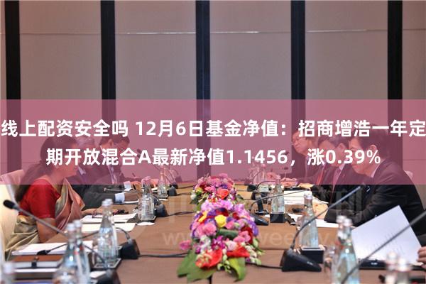 线上配资安全吗 12月6日基金净值：招商增浩一年定期开放混合A最新净值1.1456，涨0.39%