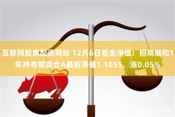 互联网股票配资网站 12月6日基金净值：招商瑞和1年持有期混合A最新净值1.1055，涨0.05%