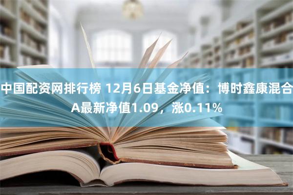 中国配资网排行榜 12月6日基金净值：博时鑫康混合A最新净值1.09，涨0.11%