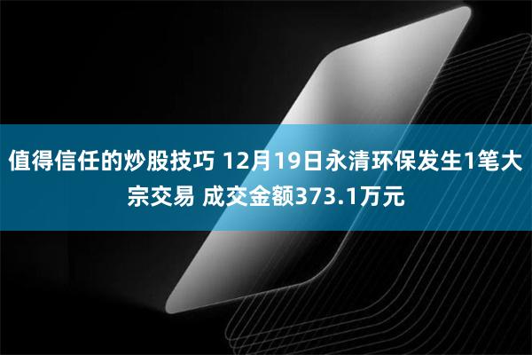 值得信任的炒股技巧 12月19日永清环保发生1笔大宗交易 成交金额373.1万元