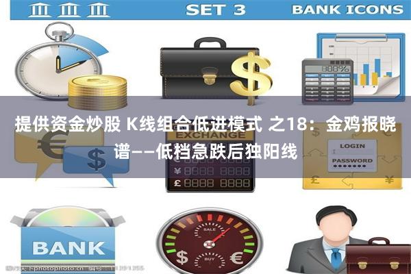 提供资金炒股 K线组合低进模式 之18：金鸡报晓谱——低档急跌后独阳线