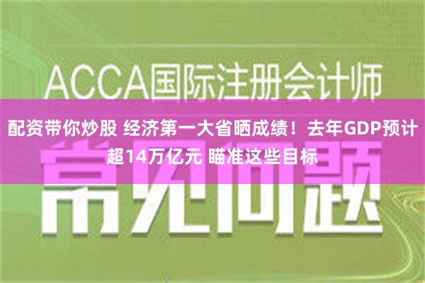 配资带你炒股 经济第一大省晒成绩！去年GDP预计超14万亿元 瞄准这些目标