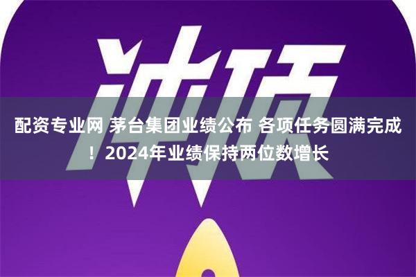 配资专业网 茅台集团业绩公布 各项任务圆满完成！2024年业绩保持两位数增长