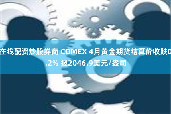 在线配资炒股券商 COMEX 4月黄金期货结算价收跌0.2% 报2046.9美元/盎司