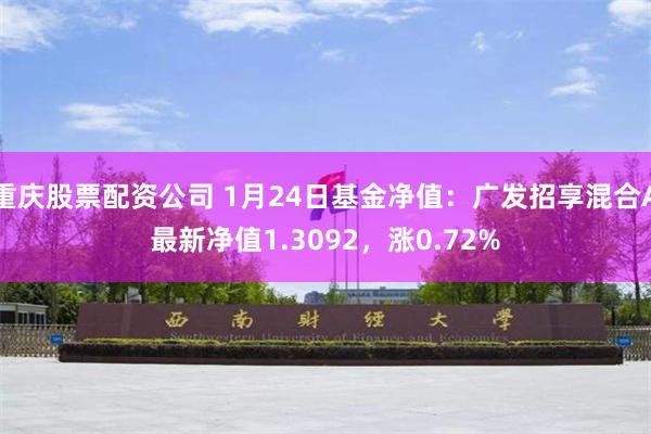 重庆股票配资公司 1月24日基金净值：广发招享混合A最新净值1.3092，涨0.72%