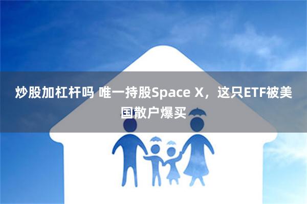 炒股加杠杆吗 唯一持股Space X，这只ETF被美国散户爆买