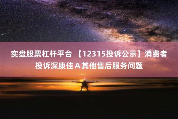 实盘股票杠杆平台 【12315投诉公示】消费者投诉深康佳Ａ其他售后服务问题