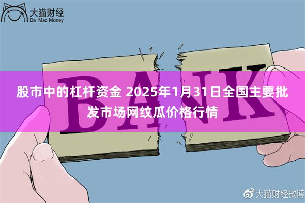 股市中的杠杆资金 2025年1月31日全国主要批发市场网纹瓜价格行情