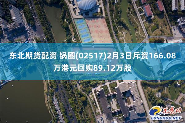 东北期货配资 锅圈(02517)2月3日斥资166.08万港元回购89.12万股