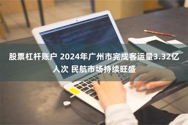 股票杠杆账户 2024年广州市完成客运量3.32亿人次 民航市场持续旺盛